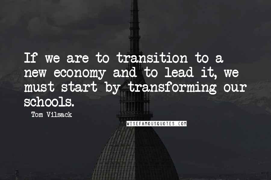 Tom Vilsack Quotes: If we are to transition to a new economy and to lead it, we must start by transforming our schools.