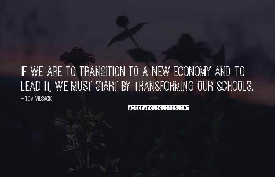 Tom Vilsack Quotes: If we are to transition to a new economy and to lead it, we must start by transforming our schools.