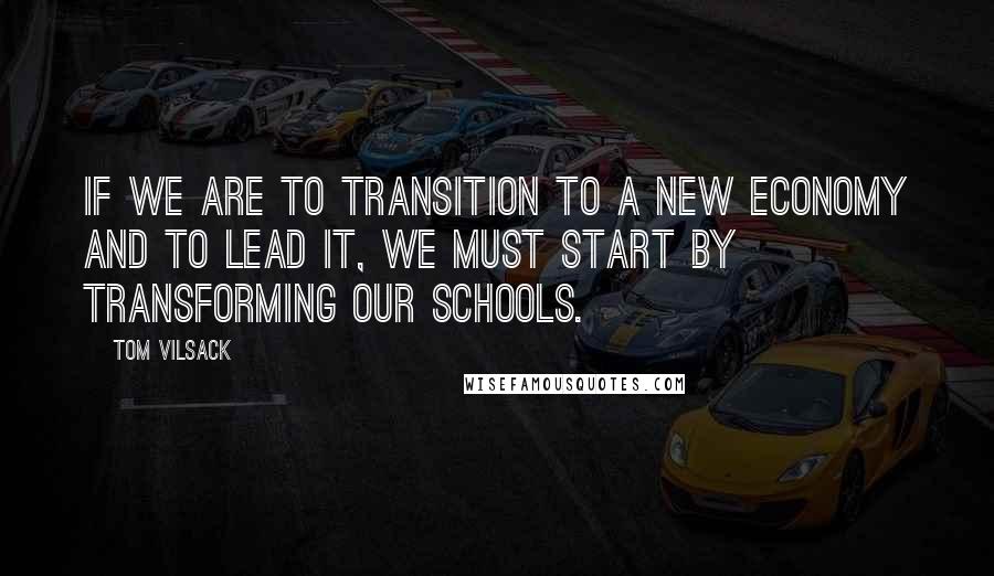 Tom Vilsack Quotes: If we are to transition to a new economy and to lead it, we must start by transforming our schools.