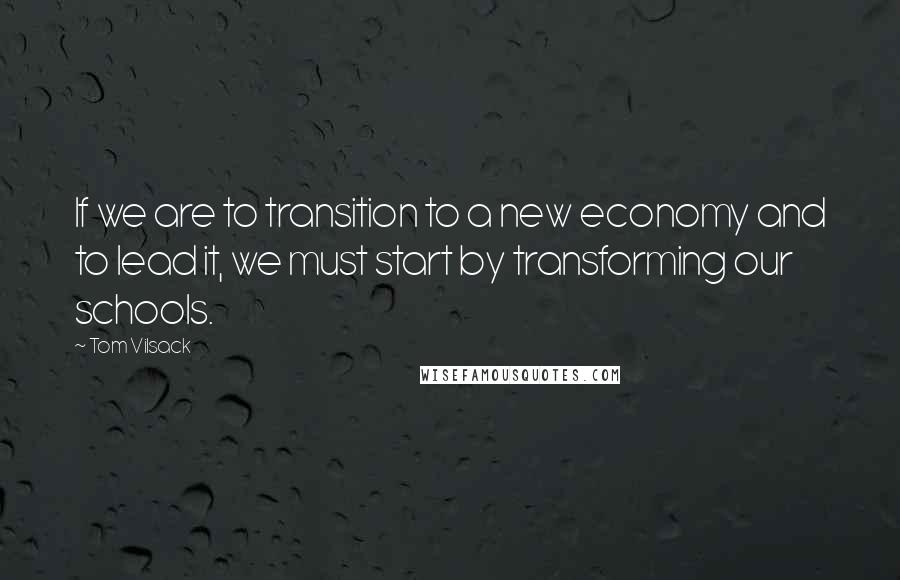 Tom Vilsack Quotes: If we are to transition to a new economy and to lead it, we must start by transforming our schools.