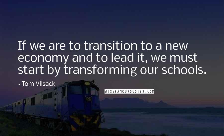 Tom Vilsack Quotes: If we are to transition to a new economy and to lead it, we must start by transforming our schools.