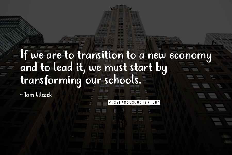 Tom Vilsack Quotes: If we are to transition to a new economy and to lead it, we must start by transforming our schools.
