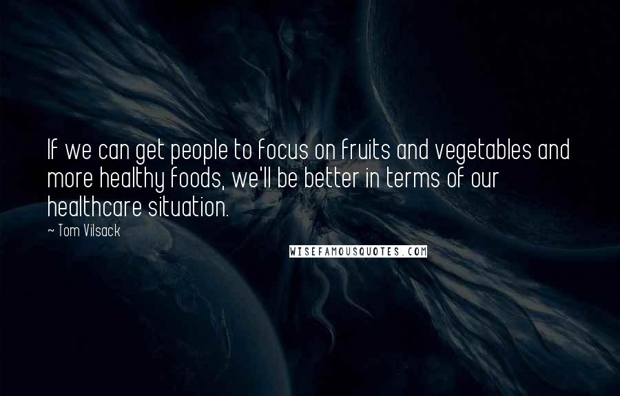 Tom Vilsack Quotes: If we can get people to focus on fruits and vegetables and more healthy foods, we'll be better in terms of our healthcare situation.