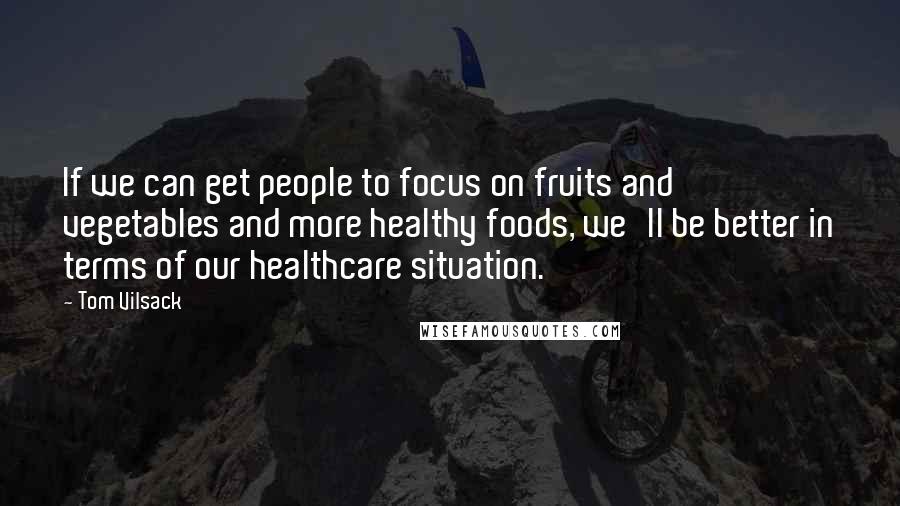 Tom Vilsack Quotes: If we can get people to focus on fruits and vegetables and more healthy foods, we'll be better in terms of our healthcare situation.