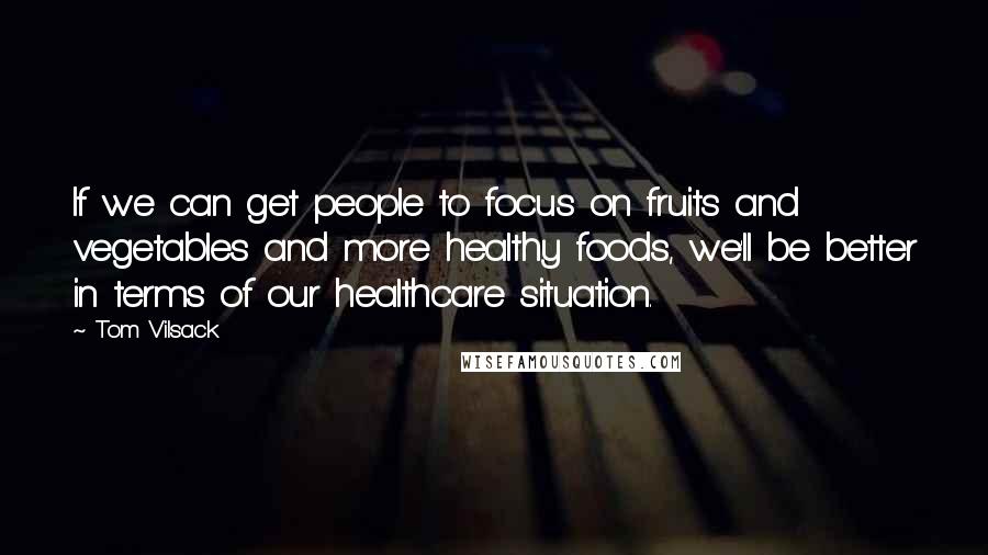 Tom Vilsack Quotes: If we can get people to focus on fruits and vegetables and more healthy foods, we'll be better in terms of our healthcare situation.