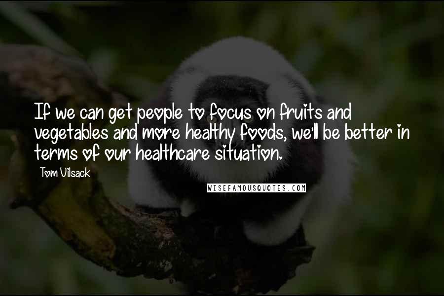 Tom Vilsack Quotes: If we can get people to focus on fruits and vegetables and more healthy foods, we'll be better in terms of our healthcare situation.