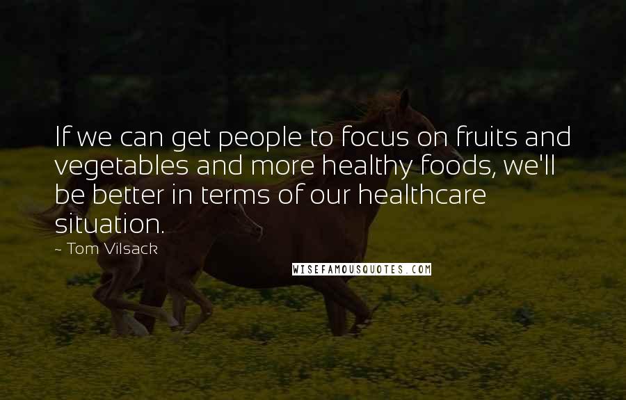 Tom Vilsack Quotes: If we can get people to focus on fruits and vegetables and more healthy foods, we'll be better in terms of our healthcare situation.