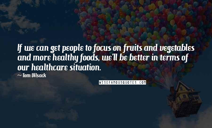 Tom Vilsack Quotes: If we can get people to focus on fruits and vegetables and more healthy foods, we'll be better in terms of our healthcare situation.