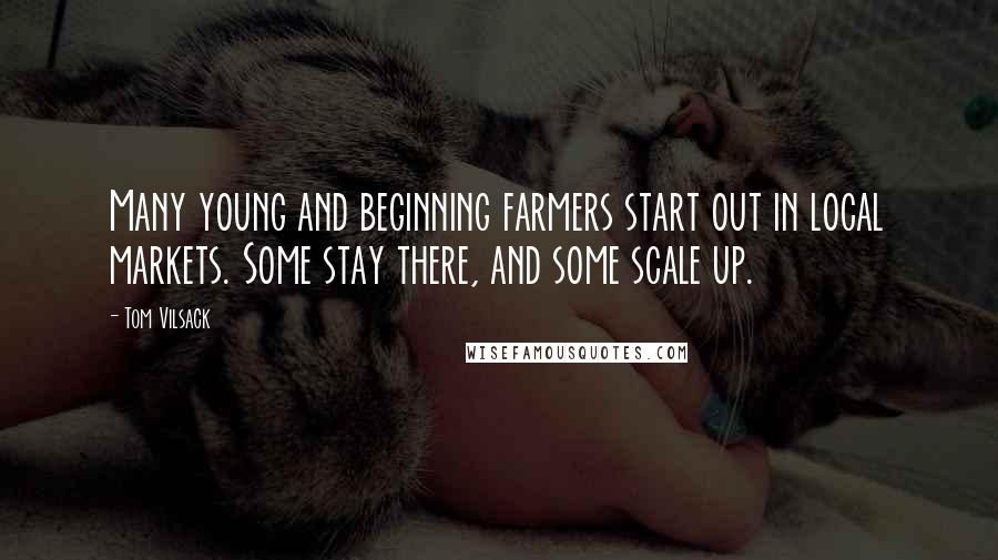 Tom Vilsack Quotes: Many young and beginning farmers start out in local markets. Some stay there, and some scale up.