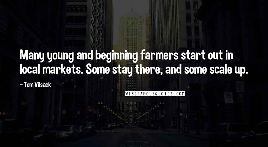 Tom Vilsack Quotes: Many young and beginning farmers start out in local markets. Some stay there, and some scale up.