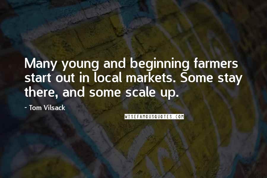 Tom Vilsack Quotes: Many young and beginning farmers start out in local markets. Some stay there, and some scale up.