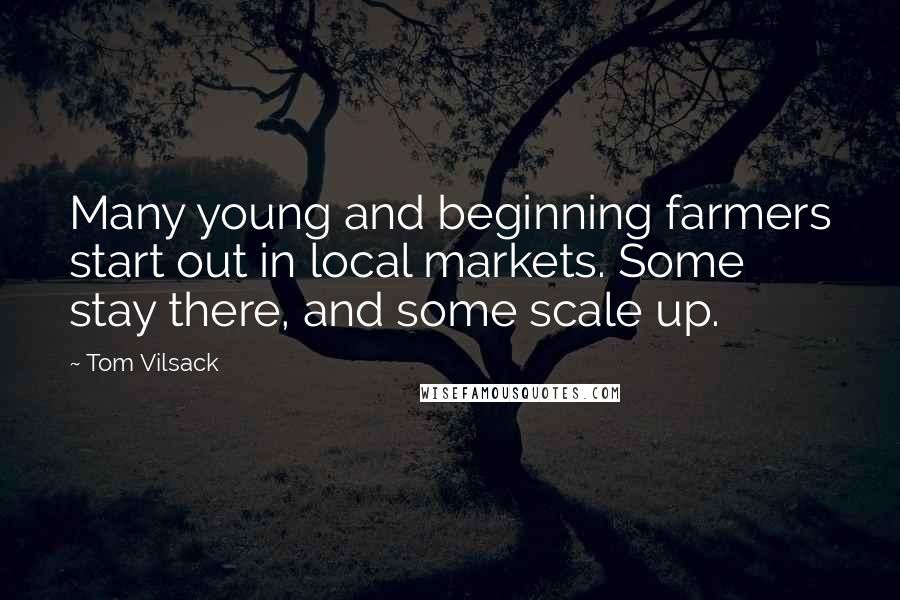 Tom Vilsack Quotes: Many young and beginning farmers start out in local markets. Some stay there, and some scale up.