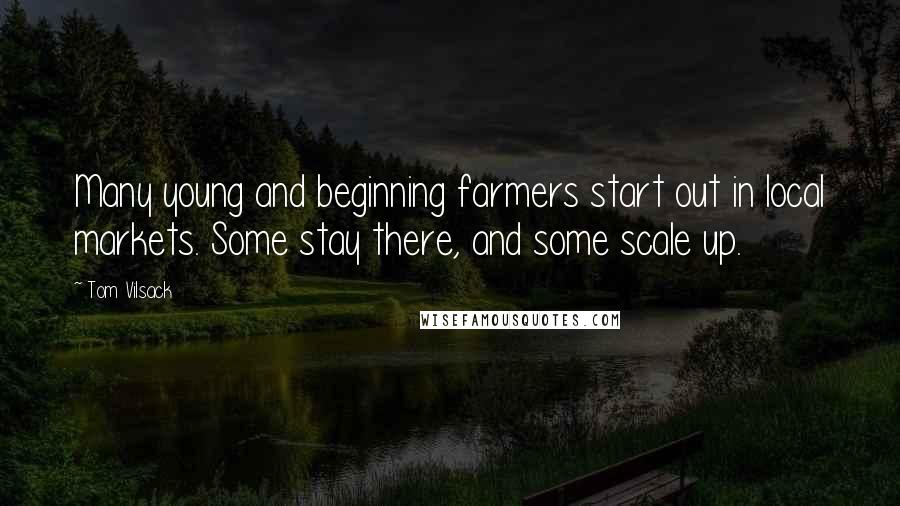 Tom Vilsack Quotes: Many young and beginning farmers start out in local markets. Some stay there, and some scale up.