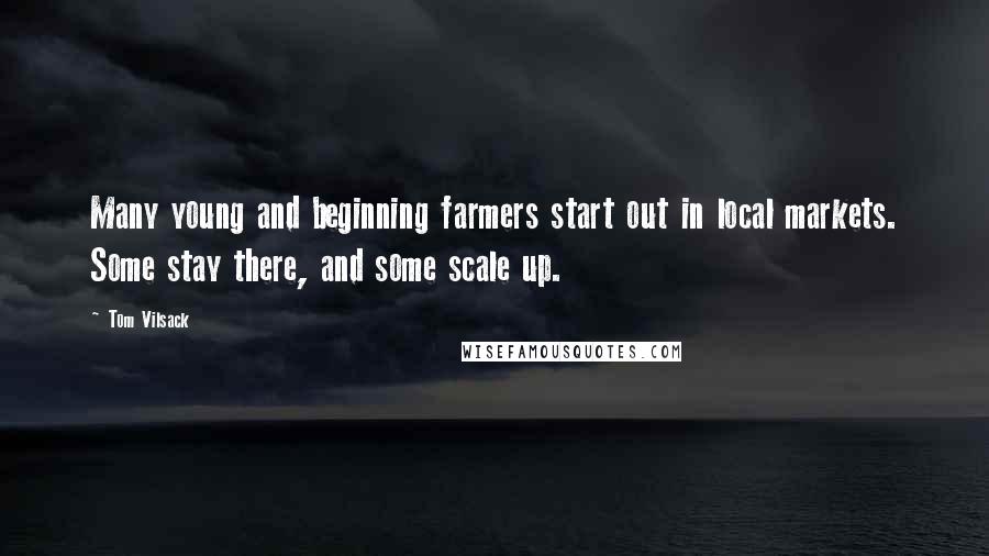 Tom Vilsack Quotes: Many young and beginning farmers start out in local markets. Some stay there, and some scale up.