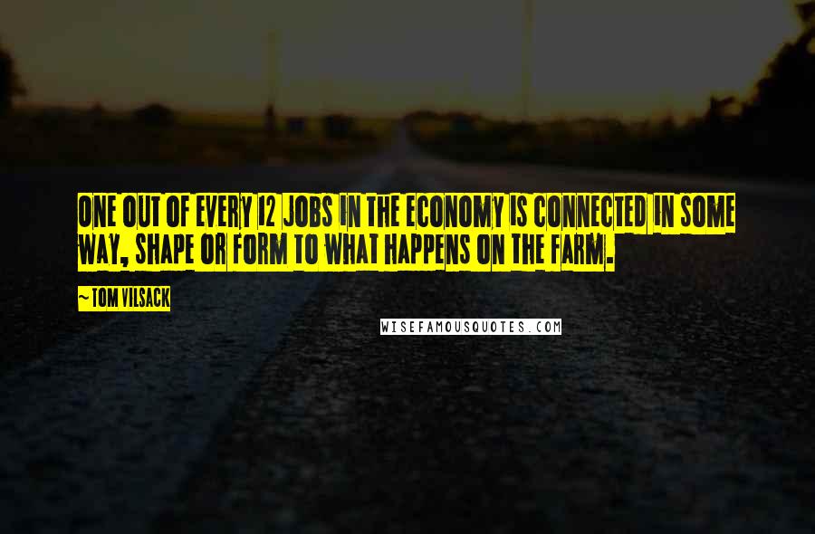 Tom Vilsack Quotes: One out of every 12 jobs in the economy is connected in some way, shape or form to what happens on the farm.