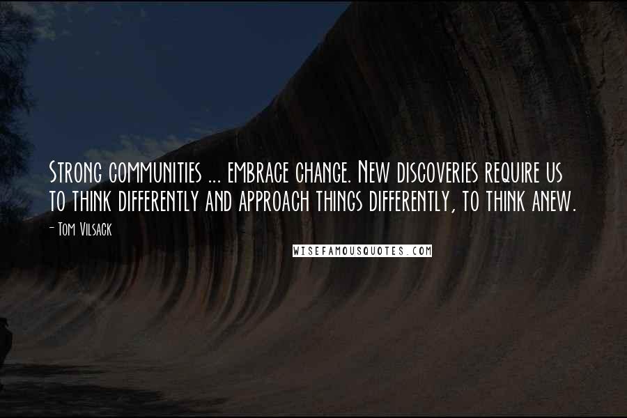 Tom Vilsack Quotes: Strong communities ... embrace change. New discoveries require us to think differently and approach things differently, to think anew.