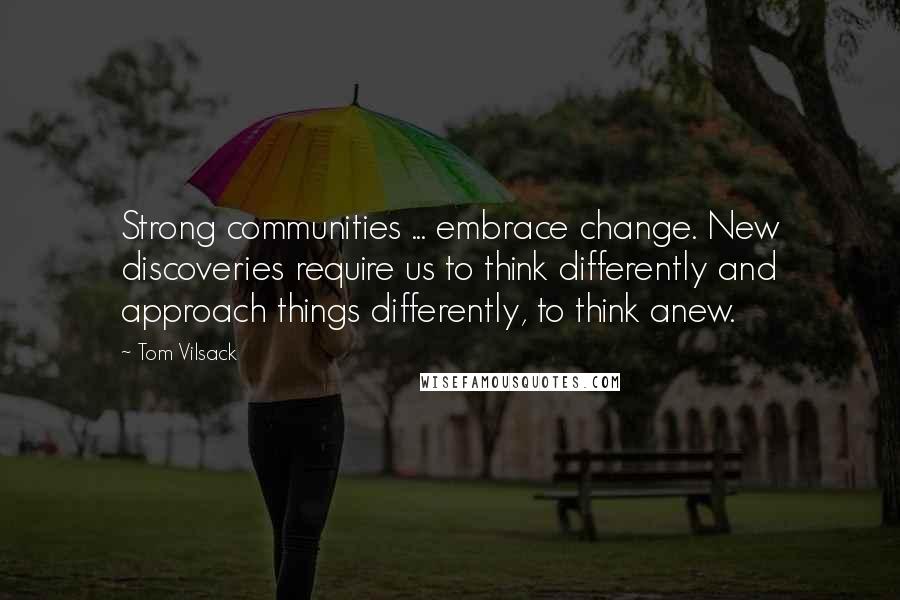 Tom Vilsack Quotes: Strong communities ... embrace change. New discoveries require us to think differently and approach things differently, to think anew.