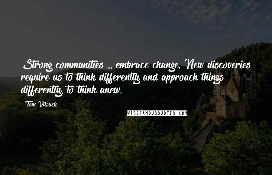 Tom Vilsack Quotes: Strong communities ... embrace change. New discoveries require us to think differently and approach things differently, to think anew.