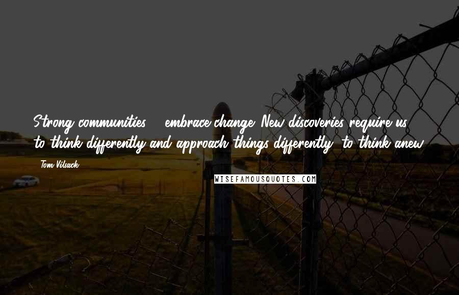 Tom Vilsack Quotes: Strong communities ... embrace change. New discoveries require us to think differently and approach things differently, to think anew.