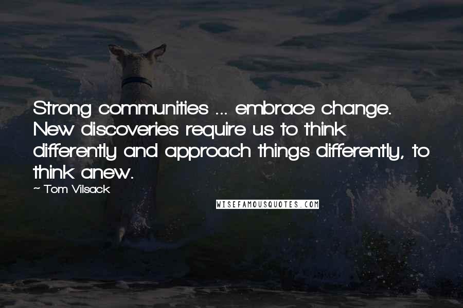 Tom Vilsack Quotes: Strong communities ... embrace change. New discoveries require us to think differently and approach things differently, to think anew.