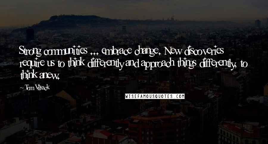 Tom Vilsack Quotes: Strong communities ... embrace change. New discoveries require us to think differently and approach things differently, to think anew.