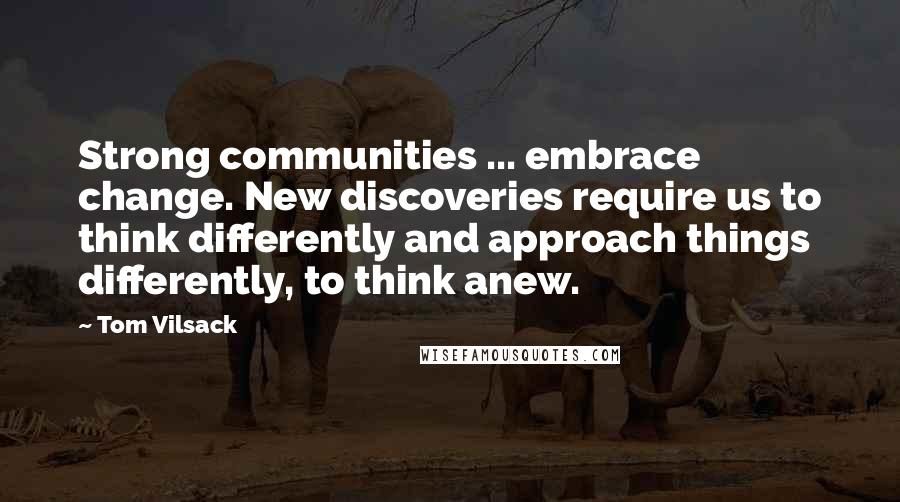 Tom Vilsack Quotes: Strong communities ... embrace change. New discoveries require us to think differently and approach things differently, to think anew.