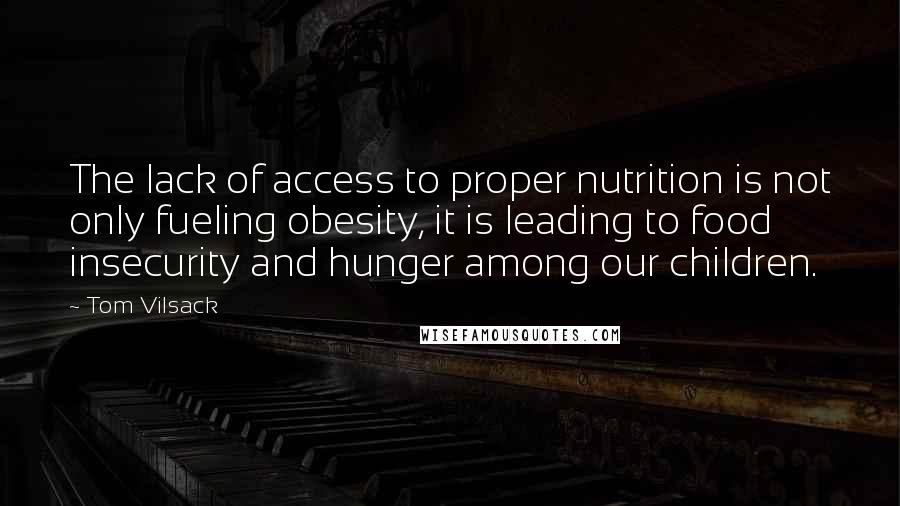 Tom Vilsack Quotes: The lack of access to proper nutrition is not only fueling obesity, it is leading to food insecurity and hunger among our children.