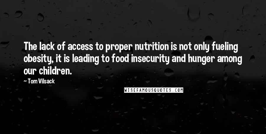Tom Vilsack Quotes: The lack of access to proper nutrition is not only fueling obesity, it is leading to food insecurity and hunger among our children.