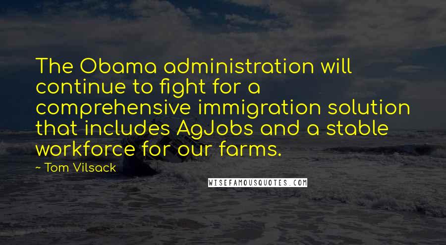 Tom Vilsack Quotes: The Obama administration will continue to fight for a comprehensive immigration solution that includes AgJobs and a stable workforce for our farms.