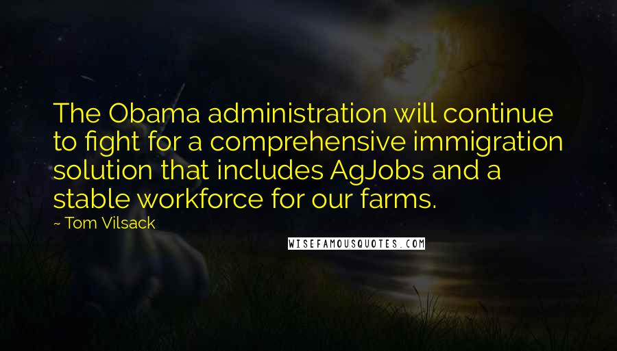 Tom Vilsack Quotes: The Obama administration will continue to fight for a comprehensive immigration solution that includes AgJobs and a stable workforce for our farms.