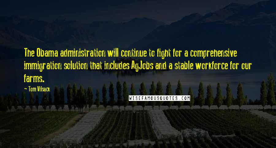 Tom Vilsack Quotes: The Obama administration will continue to fight for a comprehensive immigration solution that includes AgJobs and a stable workforce for our farms.