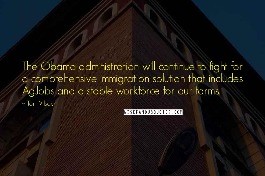 Tom Vilsack Quotes: The Obama administration will continue to fight for a comprehensive immigration solution that includes AgJobs and a stable workforce for our farms.