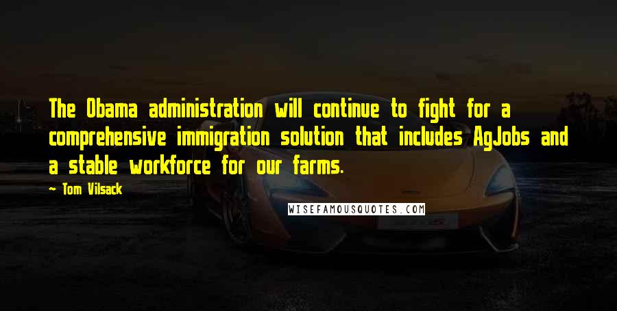 Tom Vilsack Quotes: The Obama administration will continue to fight for a comprehensive immigration solution that includes AgJobs and a stable workforce for our farms.