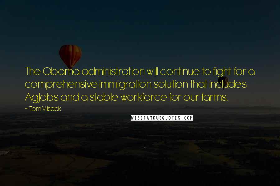 Tom Vilsack Quotes: The Obama administration will continue to fight for a comprehensive immigration solution that includes AgJobs and a stable workforce for our farms.