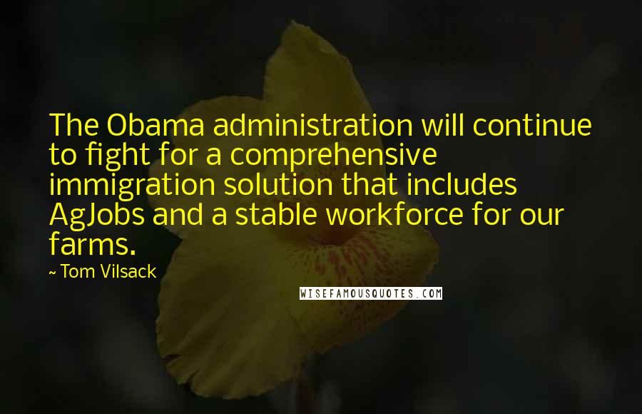 Tom Vilsack Quotes: The Obama administration will continue to fight for a comprehensive immigration solution that includes AgJobs and a stable workforce for our farms.