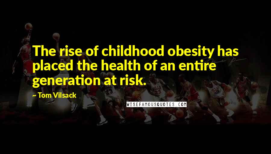 Tom Vilsack Quotes: The rise of childhood obesity has placed the health of an entire generation at risk.