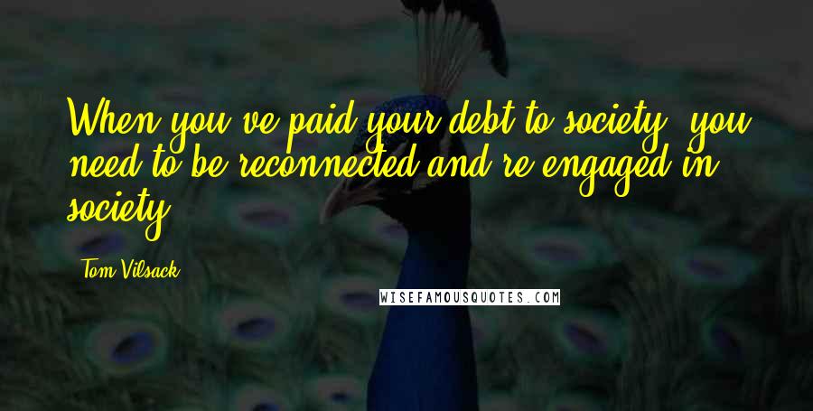 Tom Vilsack Quotes: When you've paid your debt to society, you need to be reconnected and re-engaged in society.