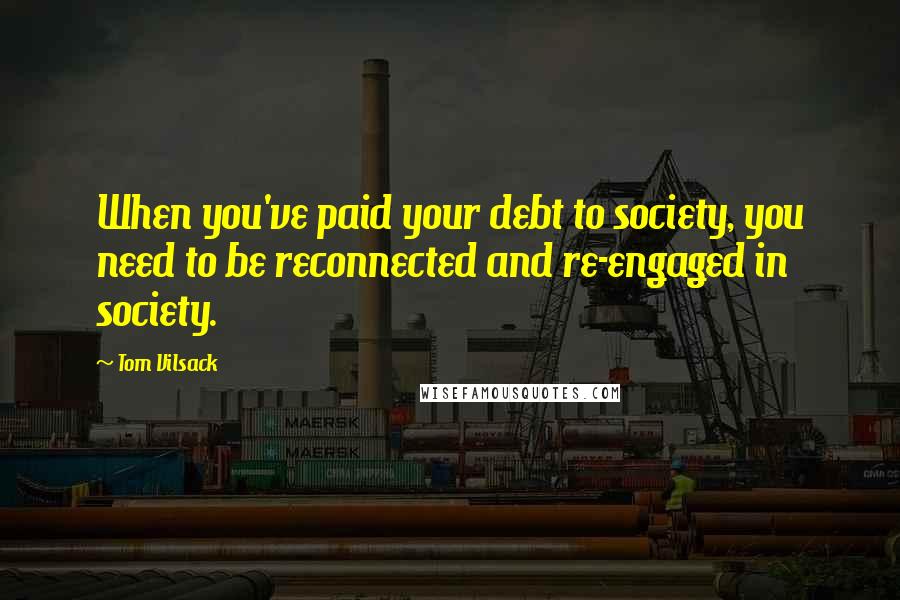 Tom Vilsack Quotes: When you've paid your debt to society, you need to be reconnected and re-engaged in society.