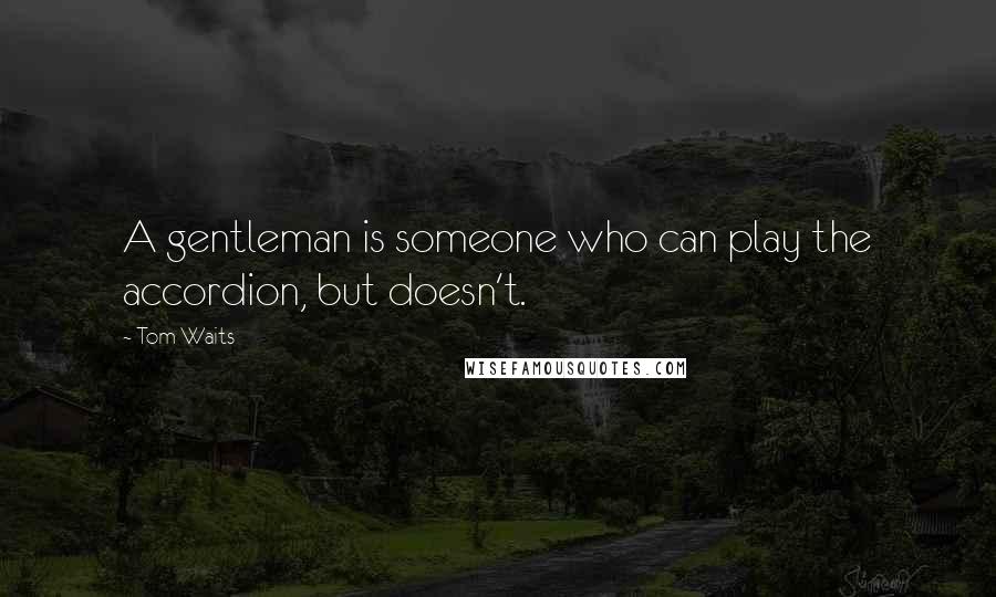 Tom Waits Quotes: A gentleman is someone who can play the accordion, but doesn't.