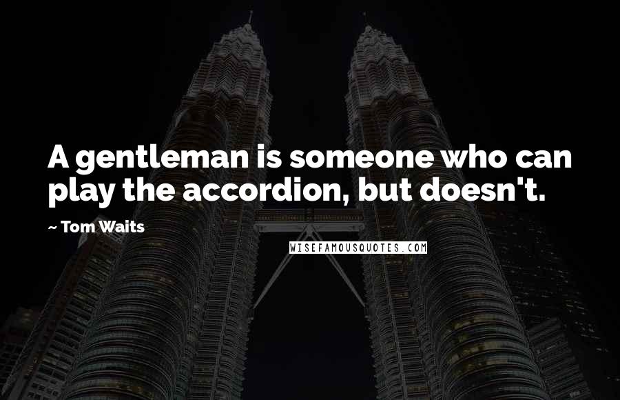 Tom Waits Quotes: A gentleman is someone who can play the accordion, but doesn't.