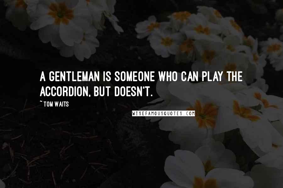 Tom Waits Quotes: A gentleman is someone who can play the accordion, but doesn't.