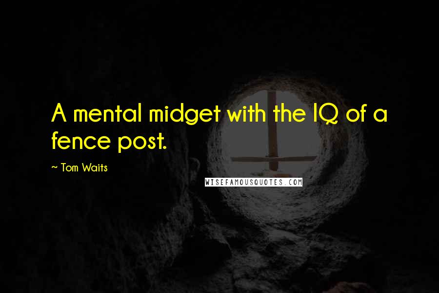 Tom Waits Quotes: A mental midget with the IQ of a fence post.