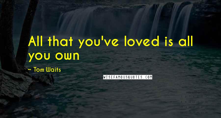 Tom Waits Quotes: All that you've loved is all you own