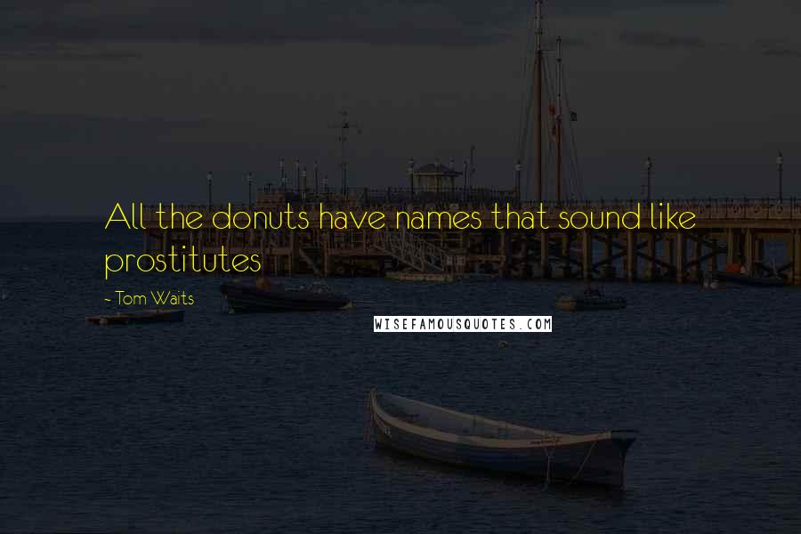 Tom Waits Quotes: All the donuts have names that sound like prostitutes