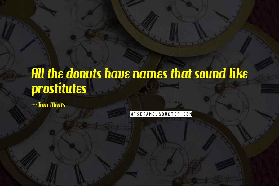 Tom Waits Quotes: All the donuts have names that sound like prostitutes