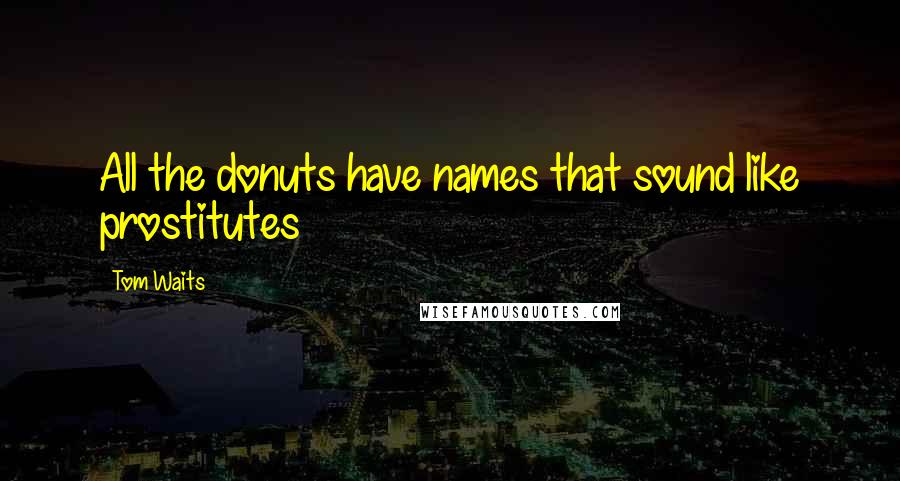 Tom Waits Quotes: All the donuts have names that sound like prostitutes