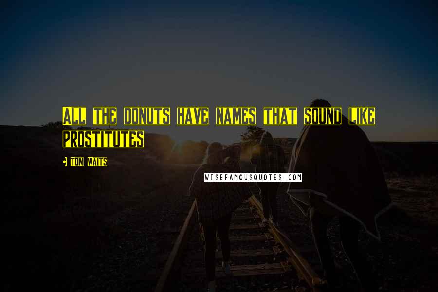 Tom Waits Quotes: All the donuts have names that sound like prostitutes