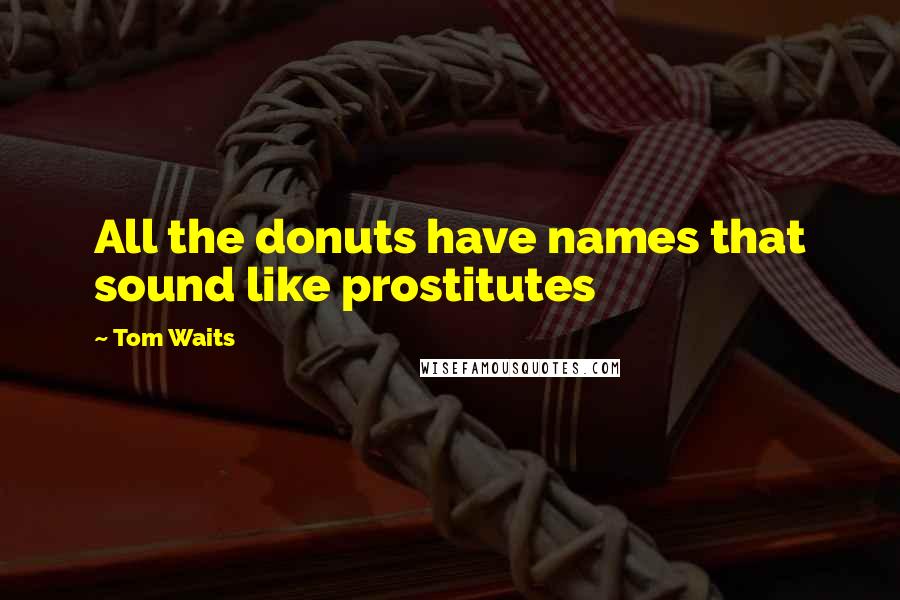 Tom Waits Quotes: All the donuts have names that sound like prostitutes