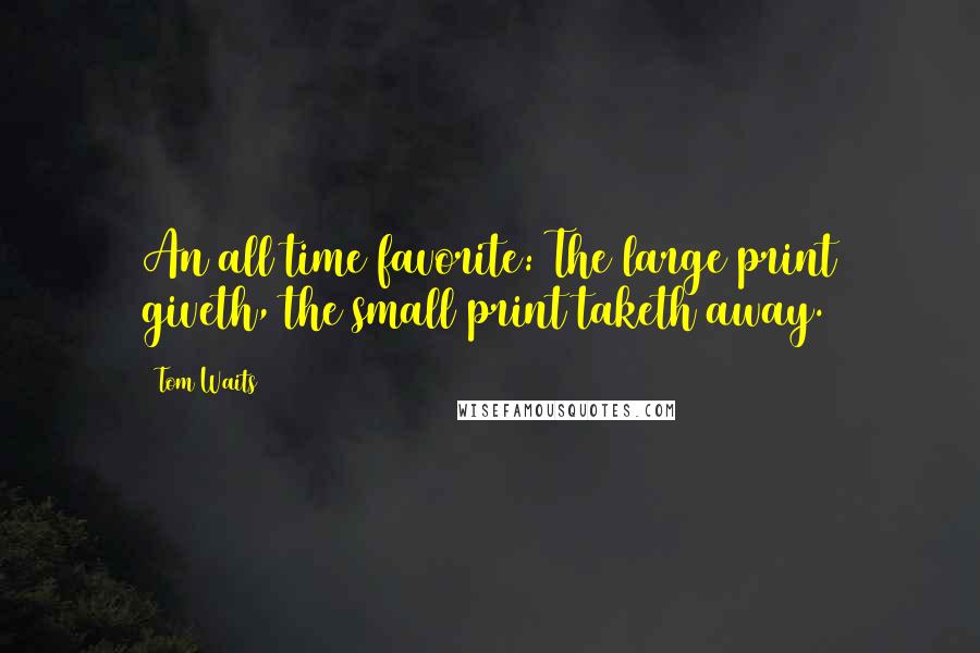 Tom Waits Quotes: An all time favorite: The large print giveth, the small print taketh away.