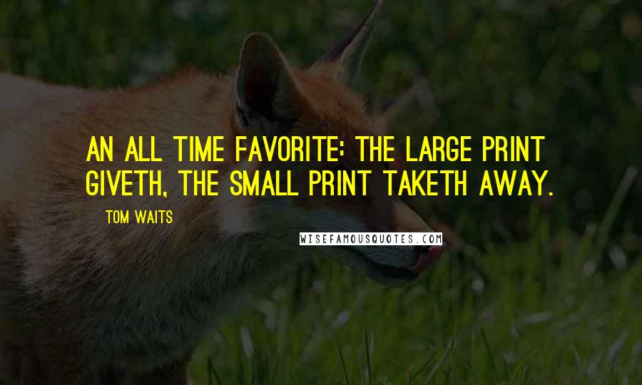 Tom Waits Quotes: An all time favorite: The large print giveth, the small print taketh away.